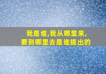 我是谁,我从哪里来,要到哪里去是谁提出的