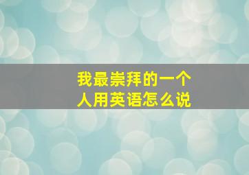 我最崇拜的一个人用英语怎么说