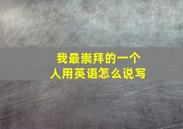 我最崇拜的一个人用英语怎么说写