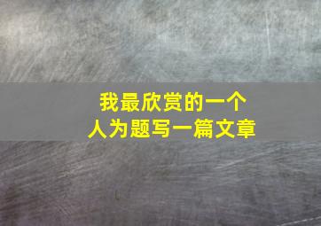 我最欣赏的一个人为题写一篇文章