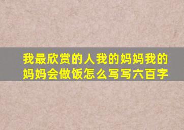 我最欣赏的人我的妈妈我的妈妈会做饭怎么写写六百字