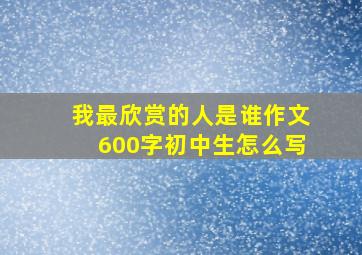 我最欣赏的人是谁作文600字初中生怎么写