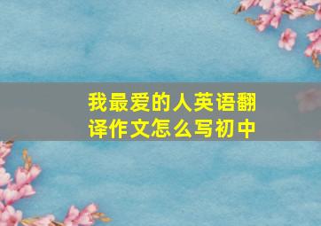 我最爱的人英语翻译作文怎么写初中