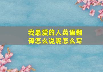 我最爱的人英语翻译怎么说呢怎么写