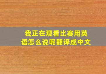 我正在观看比赛用英语怎么说呢翻译成中文