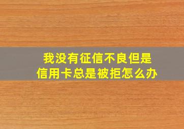 我没有征信不良但是信用卡总是被拒怎么办