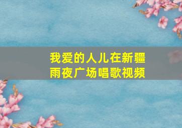 我爱的人儿在新疆雨夜广场唱歌视频