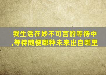 我生活在妙不可言的等待中,等待随便哪种未来出自哪里