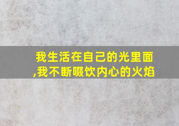 我生活在自己的光里面,我不断啜饮内心的火焰