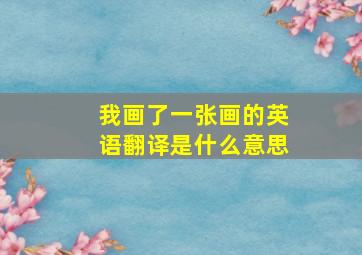 我画了一张画的英语翻译是什么意思