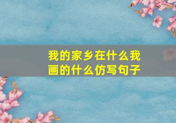 我的家乡在什么我画的什么仿写句子