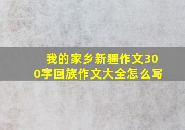 我的家乡新疆作文300字回族作文大全怎么写