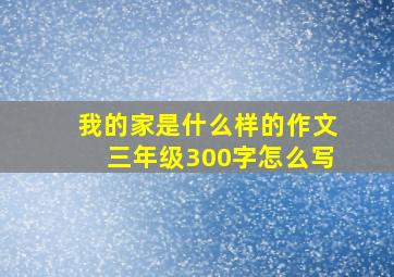 我的家是什么样的作文三年级300字怎么写