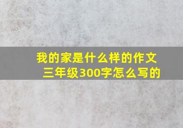 我的家是什么样的作文三年级300字怎么写的