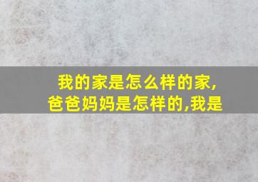 我的家是怎么样的家,爸爸妈妈是怎样的,我是