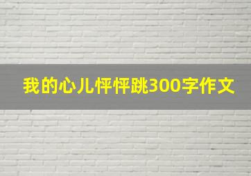 我的心儿怦怦跳300字作文