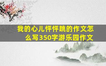 我的心儿怦怦跳的作文怎么写350字游乐园作文