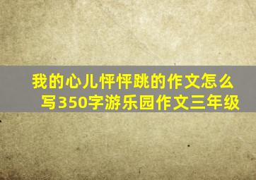 我的心儿怦怦跳的作文怎么写350字游乐园作文三年级