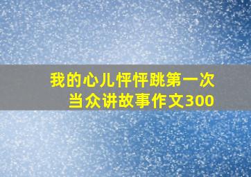 我的心儿怦怦跳第一次当众讲故事作文300