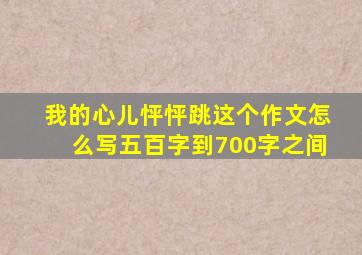 我的心儿怦怦跳这个作文怎么写五百字到700字之间