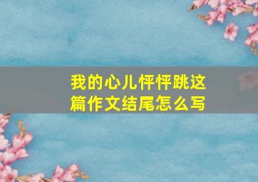 我的心儿怦怦跳这篇作文结尾怎么写