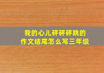 我的心儿砰砰砰跳的作文结尾怎么写三年级