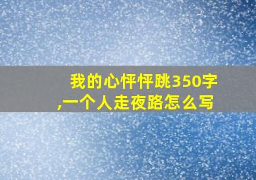 我的心怦怦跳350字,一个人走夜路怎么写