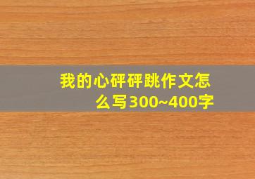 我的心砰砰跳作文怎么写300~400字