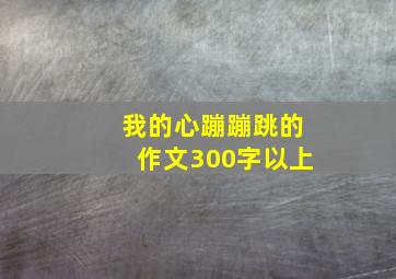 我的心蹦蹦跳的作文300字以上