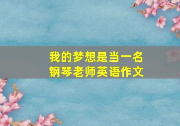 我的梦想是当一名钢琴老师英语作文