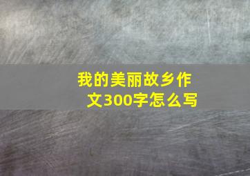 我的美丽故乡作文300字怎么写