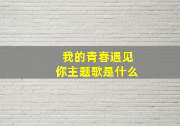 我的青春遇见你主题歌是什么