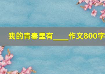 我的青春里有____作文800字