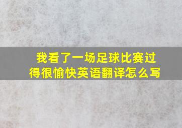 我看了一场足球比赛过得很愉快英语翻译怎么写