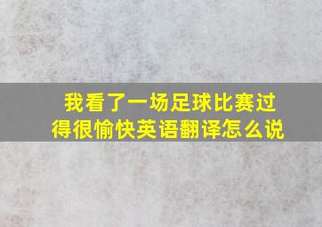 我看了一场足球比赛过得很愉快英语翻译怎么说