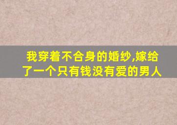 我穿着不合身的婚纱,嫁给了一个只有钱没有爱的男人