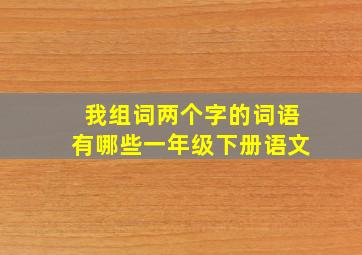 我组词两个字的词语有哪些一年级下册语文