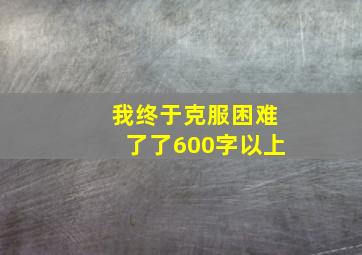 我终于克服困难了了600字以上