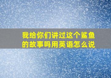 我给你们讲过这个鲨鱼的故事吗用英语怎么说