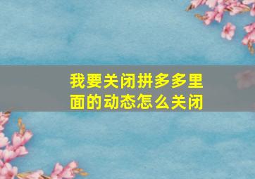 我要关闭拼多多里面的动态怎么关闭