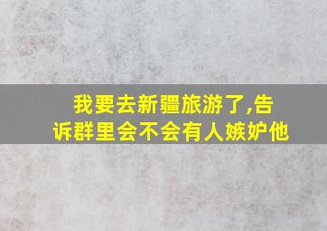 我要去新疆旅游了,告诉群里会不会有人嫉妒他