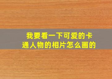 我要看一下可爱的卡通人物的相片怎么画的