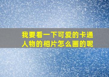 我要看一下可爱的卡通人物的相片怎么画的呢