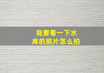 我要看一下水库的照片怎么拍