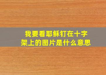 我要看耶稣钉在十字架上的图片是什么意思