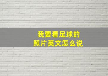 我要看足球的照片英文怎么说