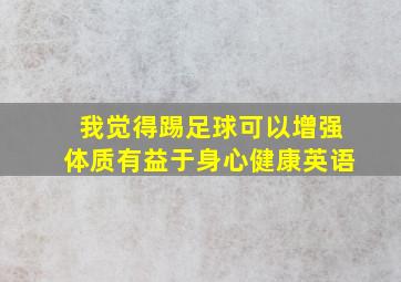 我觉得踢足球可以增强体质有益于身心健康英语