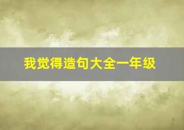 我觉得造句大全一年级