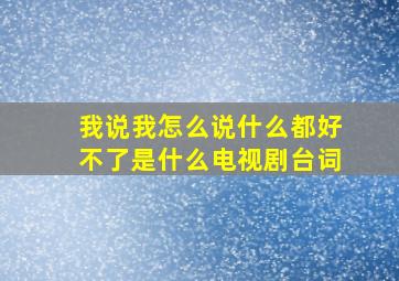 我说我怎么说什么都好不了是什么电视剧台词