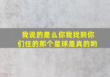 我说的是么你我找到你们住的那个星球是真的哟